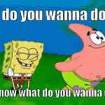 What do you want to do idk what do you want to do