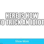 Did I get u? | HERE IS HOW TO TRICK AN IDIOT: | image tagged in idiot,prank | made w/ Imgflip meme maker