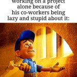 Sounds like dad is doing more hard work | My dad when he's working on a project alone because of his co-workers being lazy and stupid about it: | image tagged in why do i fix everything i touch,memes,funny,project | made w/ Imgflip meme maker