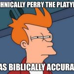 AM I WRONG | TECHNICALLY PERRY THE PLATYPUS; WAS BIBLICALLY ACCURATE | image tagged in memes,futurama fry | made w/ Imgflip meme maker
