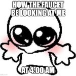 thirsty | HOW THE FAUCET BE LOOKING AT ME; AT 4:00 AM | image tagged in silly lil guy | made w/ Imgflip meme maker