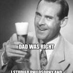 Philosophy | MY DAD TOLD ME: DO SOMETHING YOU LOVE AND YOU’LL NEVER WORK A DAY IN YOUR LIFE; DAD WAS RIGHT; I STUDIED PHILOSOPHY AND I’VE BEEN UNEMPLOYED MY WHOLE LIFE | image tagged in guy beer,philosophy,love,unemployment,unemployed,advice | made w/ Imgflip meme maker