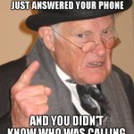 phone | BACK IN MY DAY YOU JUST ANSWERED YOUR PHONE; AND YOU DIDN'T KNOW WHO WAS CALLING | image tagged in memes,back in my day | made w/ Imgflip meme maker