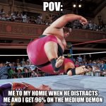Yokozuna | POV:; ME TO MY HOMIE WHEN HE DISTRACTS ME AND I GET 96% ON THE MEDIUM DEMON | image tagged in yokozuna | made w/ Imgflip meme maker
