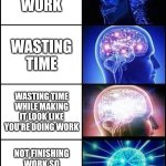 Expanding Brain 4 Frames Fixed | DOING WORK; WASTING TIME; WASTING TIME WHILE MAKING IT LOOK LIKE YOU'RE DOING WORK; NOT FINISHING WORK SO THAT I CAN KEEP WASTING TIME | image tagged in expanding brain 4 frames fixed | made w/ Imgflip meme maker