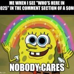 It's so annoying like actually wtf | ME WHEN I SEE "WHO'S HERE IN 2025" IN THE COMMENT SECTION OF A SONG; NOBODY CARES | image tagged in memes,imagination spongebob,youtube,music,random tag i decided to put,another random tag i decided to put | made w/ Imgflip meme maker