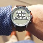 What time is it? | TIME FOR YOU TO GET A WATCH | image tagged in what time is it | made w/ Imgflip meme maker