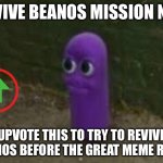 Beanos | REVIVE BEANOS MISSION NO.1; UPVOTE THIS TO TRY TO REVIVE BEANOS BEFORE THE GREAT MEME RESET | image tagged in beanos | made w/ Imgflip meme maker