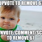 Just get rid of 67 (that's the point) | UPVOTE TO REMOVE 67; DOWNVOTE/COMMENT/SCROLL TO REMOVE 67 | image tagged in memes,success kid original | made w/ Imgflip meme maker