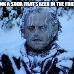 Just Me? | WHEN YOU DRINK A SODA THAT'S BEEN IN THE FRIDGE FOR WEEKS | image tagged in freezing cold,relatable | made w/ Imgflip meme maker