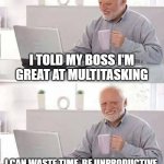 I TOLD MY BOSS I'M GREAT AT MULTITASKING | I TOLD MY BOSS I'M GREAT AT MULTITASKING; I CAN WASTE TIME, BE UNPRODUCTIVE, AND PROCRASTINATE ALL AT ONCE | image tagged in memes,hide the pain harold,multitasking,workplace,productivity,scumbag boss | made w/ Imgflip meme maker