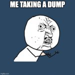 Y U No Meme | ME TAKING A DUMP | image tagged in memes,y u no | made w/ Imgflip meme maker