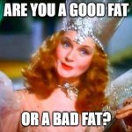 Glinda the Good Witch | ARE YOU A GOOD FAT; OR A BAD FAT? | image tagged in glinda the good witch | made w/ Imgflip meme maker