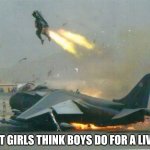 Pilot Eject Jet Plane Bail Out Crash On Takeoff | WHAT GIRLS THINK BOYS DO FOR A LIVING | image tagged in pilot eject jet plane bail out crash on takeoff,true | made w/ Imgflip meme maker