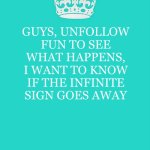 It would be funni too | GUYS, UNFOLLOW FUN TO SEE WHAT HAPPENS, I WANT TO KNOW IF THE INFINITE SIGN GOES AWAY | image tagged in memes,keep calm and carry on aqua | made w/ Imgflip meme maker