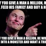 Elon musk | IF YOU GIVE A MAN A MILLION, HE WILL FEED HIS FAMILY AND BUY A HOME; IF YOU GIVE A MAN A BILLION, HE WILL TURN INTO A MONSTER AND WANT A TRILLION | image tagged in elon musk | made w/ Imgflip meme maker