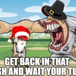 thanksgiving yell at christmas santa | GET BACK IN THAT SLEIGH AND WAIT YOUR TURN!! | image tagged in kid getting yelled at an angry baseball coach no watermarks | made w/ Imgflip meme maker