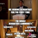 Joining deviantart be like | ME JOINING DEVIANTART FOR THE FIRST TIME; THE WHOLE DEVIANTART COMMUNITY:; RAGEBAITERS; MANCHILDREN; BAD USERS; FETISH ARTS; TROLLS; RUINING FILL-IN MEMES; HATE ARTS | image tagged in chaos pizza | made w/ Imgflip meme maker