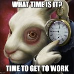 Time for work | WHAT TIME IS IT? TIME TO GET TO WORK | image tagged in rabbit clock | made w/ Imgflip meme maker