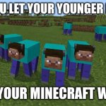 me and the boys | WHEN YOU LET YOUR YOUNGER BROTHER; MOD YOUR MINECRAFT WORLD | image tagged in me and the boys | made w/ Imgflip meme maker