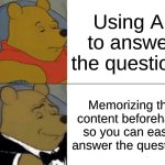 Me | Using AI to answer the questions; Memorizing the content beforehand so you can easily answer the questions | image tagged in memes,tuxedo winnie the pooh | made w/ Imgflip meme maker