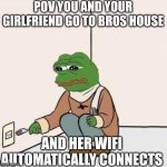 Me | POV YOU AND YOUR GIRLFRIEND GO TO BROS HOUSE; AND HER WIFI AUTOMATICALLY CONNECTS | image tagged in sad pepe suicide | made w/ Imgflip meme maker
