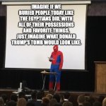 Spiderman Presentation | IMAGINE IF WE BURIED PEOPLE TODAY LIKE THE EGYPTIANS DID, WITH ALL OF THEIR POSSESSIONS AND FAVORITE THINGS. JUST IMAGINE WHAT DONALD TRUMP'S TOMB WOULD LOOK LIKE. | image tagged in spiderman presentation | made w/ Imgflip meme maker