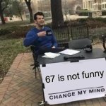 Never was. | 67 is not funny | image tagged in memes,change my mind,funny,six seven,67 | made w/ Imgflip meme maker