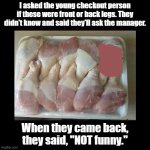Front or back legs? | I asked the young checkout person if these were front or back legs. They didn't know and said they'll ask the manager. When they came back, they said, "NOT funny." | image tagged in black square,chicken,supermarket,joke,troll | made w/ Imgflip meme maker