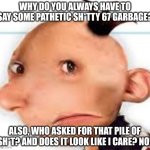 My complaint about 67 | WHY DO YOU ALWAYS HAVE TO SAY SOME PATHETIC SH*TTY 67 GARBAGE? ALSO, WHO ASKED FOR THAT PILE OF SH*T? AND DOES IT LOOK LIKE I CARE? NO! | image tagged in greg,diary of a wimpy kid | made w/ Imgflip meme maker