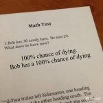 Math Test Template | 100% chance of dying.
Bob has a 100% chance of dying | image tagged in math test template | made w/ Imgflip meme maker