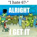 What's wrong about 67? It's not like a virus or anything. | "I hate 67-" | image tagged in alright i get it,memes,funny,67 | made w/ Imgflip meme maker