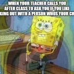 this happened to me today | WHEN YOUR TEACHER CALLS YOU AFTER CLASS TO ASK YOU IF YOU LIKE HANGING OUT WITH A PERSON WHOS YOUR CRUSH | image tagged in spongebob panic inside | made w/ Imgflip meme maker