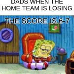 real | DADS WHEN THE HOME TEAM IS LOSING; THE SCORE IS 6-7 | image tagged in memes,spongebob ight imma head out,spongebob,sports | made w/ Imgflip meme maker