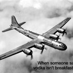 the better pic of the b29 | When someone says vodka isn't breakfast food | image tagged in the better pic of the b29,slavic air,vodka | made w/ Imgflip meme maker