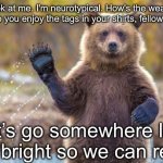 Neurotypical Bear | "Look at me. I'm neurotypical. How's the weather today? Do you enjoy the tags in your shirts, fellow humans? Let’s go somewhere loud and bright so we can relax" | image tagged in bye bye bear,bear,autism,too bright,loud,humans | made w/ Imgflip meme maker