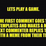 negra | LETS PLAY A GAME. THE FIRST COMMENT GOES TO MY TEMPLATES AND MAKES A MEME. THE NEXT COMMENTER REPLIES TO THAT MEME WITH A MEME FROM THEIR TEMPLATES | image tagged in negra | made w/ Imgflip meme maker