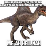 Spinosaurus (JP3 Design) | IMAGINE GOING INTO THE FOREST AND HEARING A PHONE SOUND COMING FROM THE TREES; ME: AH HELL NAH | image tagged in spinosaurus jp3 design | made w/ Imgflip meme maker