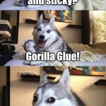 What's brown and sticky? | What's brown and sticky? Gorilla Glue! | image tagged in memes,bad pun dog,gorilla glue,funny,dogs | made w/ Imgflip meme maker