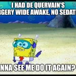 Spongebob Want To See Me Do It Again | I HAD DE QUERVAIN'S SURGERY WIDE AWAKE, NO SEDATION; WANNA SEE ME DO IT AGAIN? 🙃 | image tagged in spongebob want to see me do it again | made w/ Imgflip meme maker
