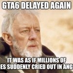 GTA6 delayed | GTA6 DELAYED AGAIN; IT WAS AS IF MILLIONS OF VOICES SUDDENLY CRIED OUT IN ANGUISH | image tagged in memes,obi wan kenobi | made w/ Imgflip meme maker
