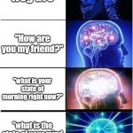 Expanding Brain | "wsg bro"; "How are you my friend?"; "what is your state of morning right now?"; "what is the state of your mind at this period?" | image tagged in memes,expanding brain | made w/ Imgflip meme maker