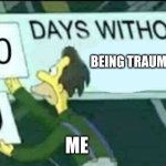 sad now | BEING TRAUMATIZED; ME | image tagged in 0 days without lenny simpsons,oh no | made w/ Imgflip meme maker