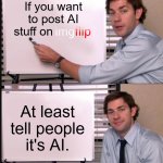 Mods please consider this. You can generate convincing images and videos now, & even deliberately crop out the Sora 2 watermark. | If you want to post AI stuff on; At least tell people it's AI. | image tagged in jim halpert pointing to whiteboard,memes,please,tell me,its,ai generated | made w/ Imgflip meme maker