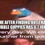 Every day. We stray further from God.  | ME AFTER FINDING OUT THAT BUBBLE GUPPIES HAS 6 7 JOKES | image tagged in every day we stray further from god | made w/ Imgflip meme maker