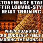 Stonehenge staff on high alert for robbers inspired by Louvre heist | STONEHENGE STAFF
AFTER LOUVRE-STYLE HEIST TRAINING; WHEN GUARDING ROCKS SUDDENLY FEELS LIKE GUARDING THE MONA LISA | image tagged in louvre museum,museum,history memes,united kingdom,celtics,rocks | made w/ Imgflip meme maker