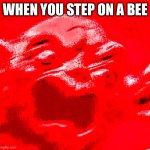 VERY LOUD SCREAMING | WHEN YOU STEP ON A BEE | image tagged in very loud screaming | made w/ Imgflip meme maker