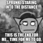 1000 yard stare | SPRUNKI STARING INTO THE DISTANCE; THIS IS THE END FOR ME... TIME FOR ME TO GO. | image tagged in 1000 yard stare | made w/ Imgflip meme maker