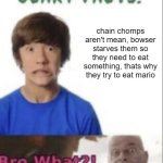 Chain Chomps | chain chomps aren't mean, bowser starves them so they need to eat something, thats why they try to eat mario | image tagged in scary facts,chain chomps,bowser,dark theory,mario | made w/ Imgflip meme maker