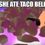 taco bell | SHE ATE TACO BELL | image tagged in taco bell | made w/ Imgflip meme maker